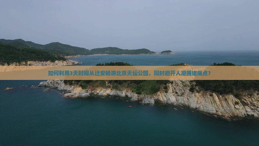 如何利用3天时间从迁安畅游北京天坛公园，同时避开人潮拥堵痛点？