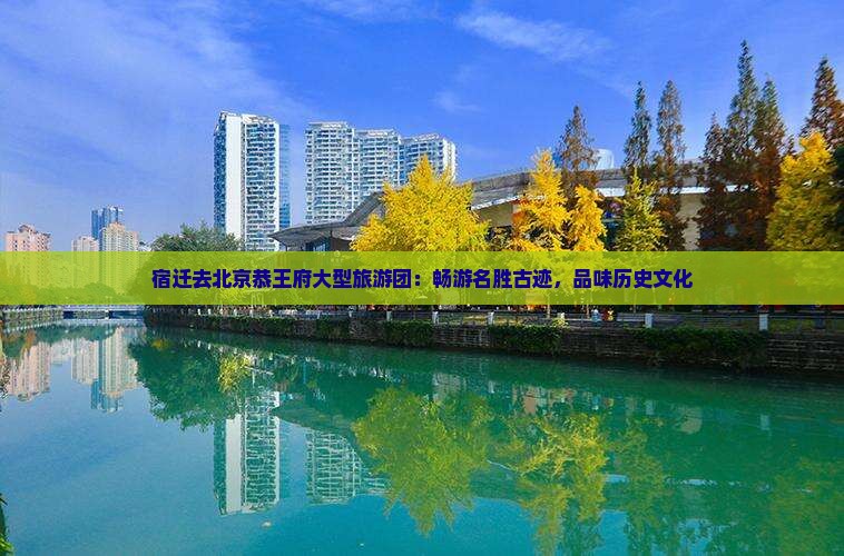 宿迁去北京恭王府大型旅游团：畅游名胜古迹，品味历史文化