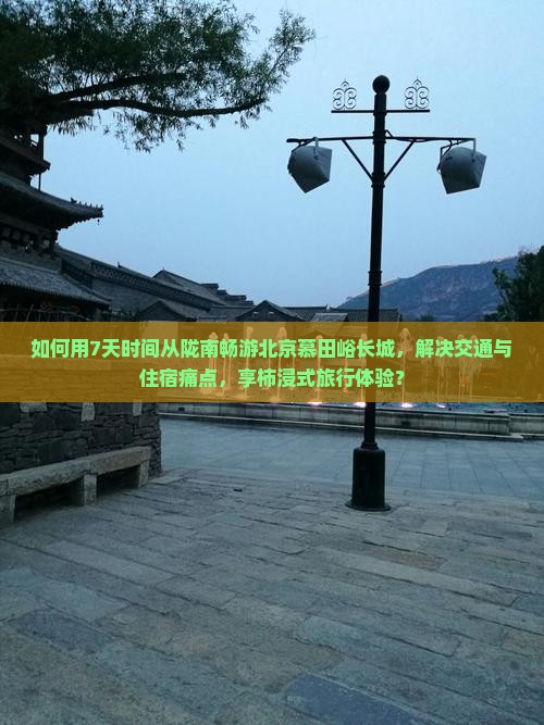 如何用7天时间从陇南畅游北京慕田峪长城，解决交通与住宿痛点，享柿浸式旅行体验？