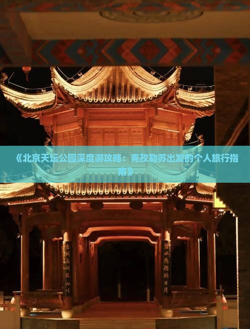 《北京天坛公园深度游攻略：克孜勒苏出发的个人旅行指南》