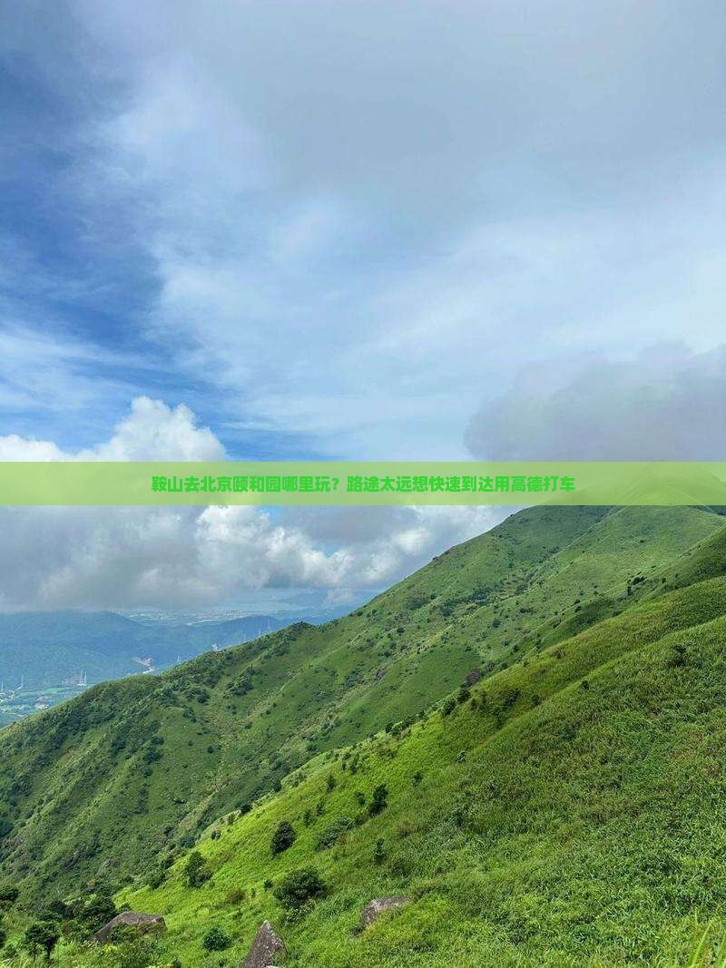 鞍山去北京颐和园哪里玩？路途太远想快速到达用高德打车