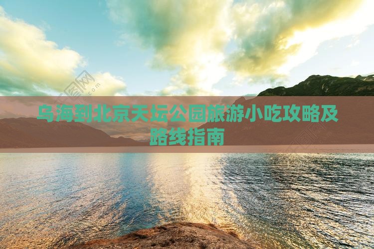 乌海到北京天坛公园旅游小吃攻略及路线指南