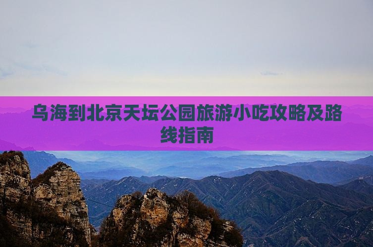 乌海到北京天坛公园旅游小吃攻略及路线指南