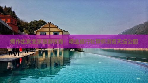 焦作出发北京旅游攻略：精选旅行社带你游览天坛公园