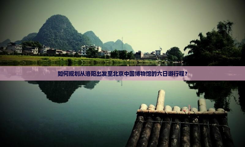 如何规划从洛阳出发至北京中国博物馆的六日游行程？