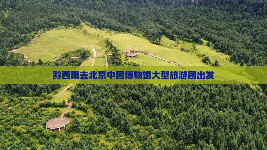 黔西南去北京中国博物馆大型旅游团出发