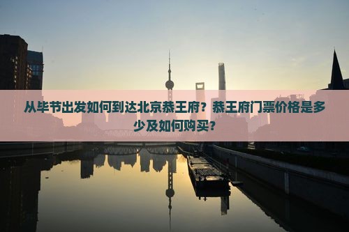 从毕节出发如何到达北京恭王府？恭王府门票价格是多少及如何购买？