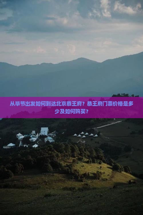 从毕节出发如何到达北京恭王府？恭王府门票价格是多少及如何购买？