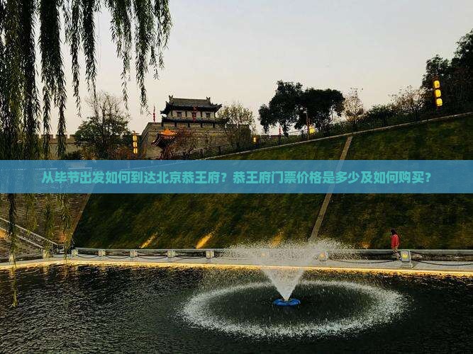 从毕节出发如何到达北京恭王府？恭王府门票价格是多少及如何购买？