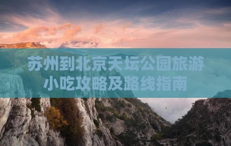 苏州到北京天坛公园旅游小吃攻略及路线指南