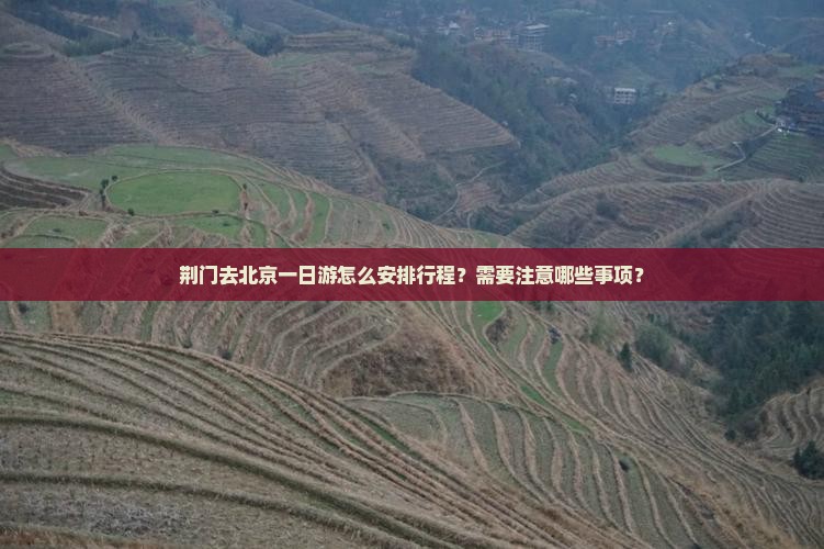 荆门去北京一日游怎么安排行程？需要注意哪些事项？