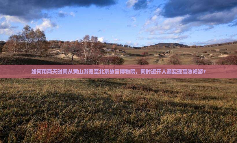 如何用两天时间从黄山游览至北京故宫博物院，同时避开人潮实现高效畅游？