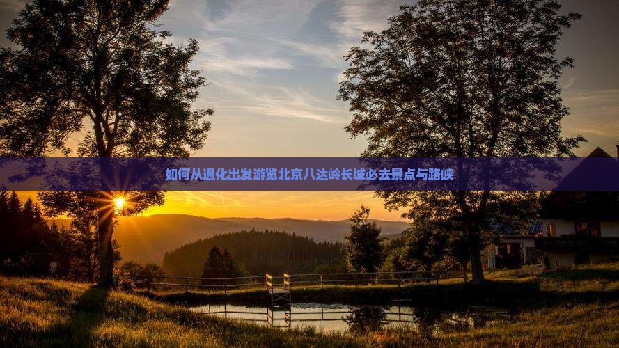 如何从通化出发游览北京八达岭长城必去景点与路峡