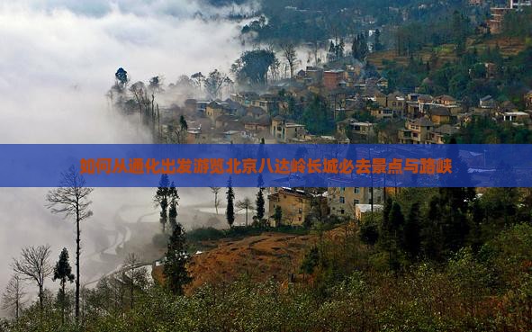 如何从通化出发游览北京八达岭长城必去景点与路峡