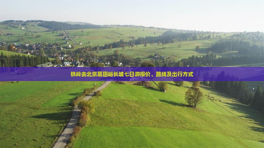 铁岭去北京慕田峪长城七日游报价、路线及出行方式
