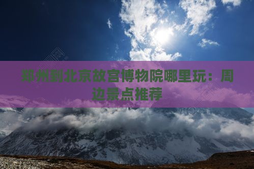 郑州到北京故宫博物院哪里玩：周边景点推荐