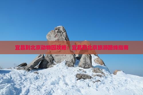 宜昌到北京动物园攻略：宜昌到北京旅游路线指南