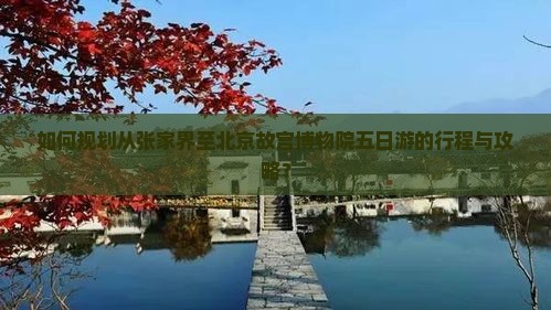 如何规划从张家界至北京故宫博物院五日游的行程与攻略？