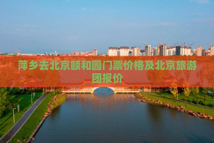 萍乡去北京颐和园门票价格及北京旅游团报价