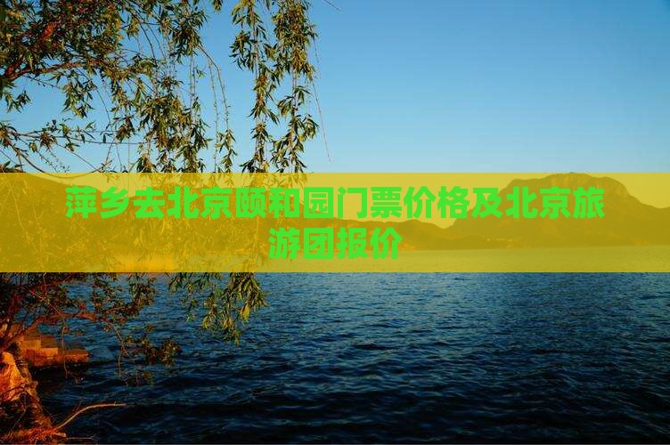 萍乡去北京颐和园门票价格及北京旅游团报价