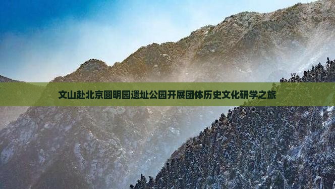 文山赴北京圆明园遗址公园开展团体历史文化研学之旅