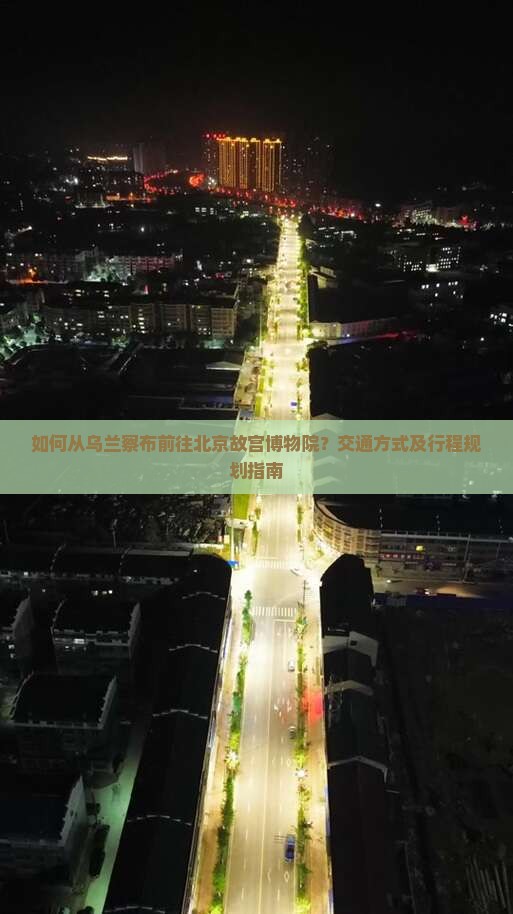 如何从乌兰察布前往北京故宫博物院？交通方式及行程规划指南