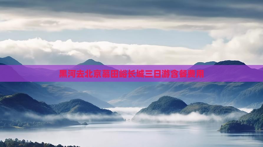 黑河去北京慕田峪长城三日游含餐费用 黑河去北京慕田峪长城三日游含餐费用
