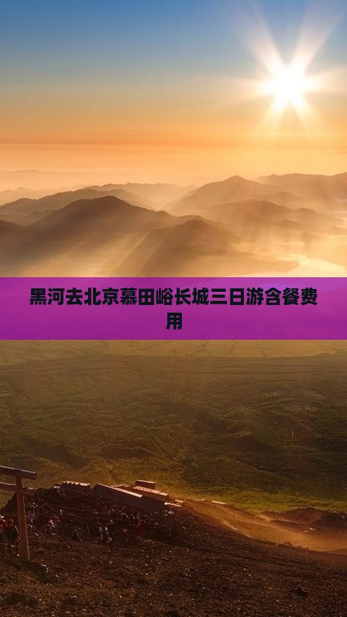 黑河去北京慕田峪长城三日游含餐费用 黑河去北京慕田峪长城三日游含餐费用