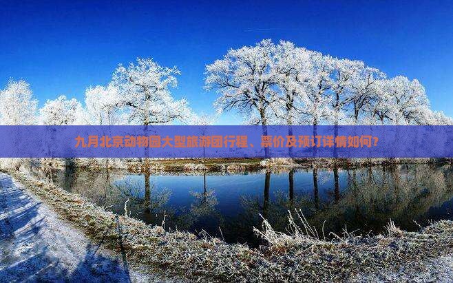 九月北京动物园大型旅游团行程、票价及预订详情如何? 九月北京动物园大型旅游团行程、票价及预订详情如何?