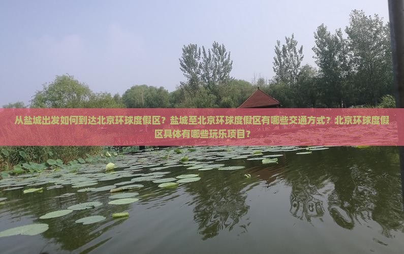 从盐城出发如何到达北京环球度假区？盐城至北京环球度假区有哪些交通方式？北京环球度假区具体有哪些玩乐项目？