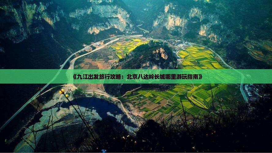 《九江出发旅行攻略：北京八达岭长城哪里游玩指南》