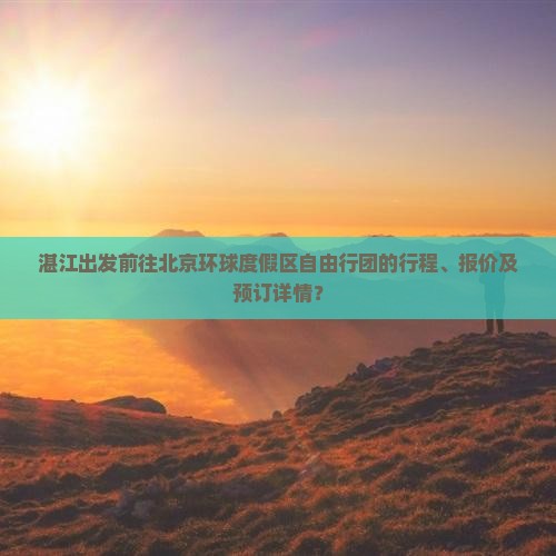 湛江出发前往北京环球度假区自由行团的行程、报价及预订详情？