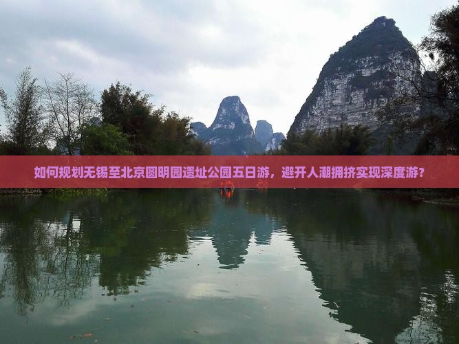 如何规划无锡至北京圆明园遗址公园五日游,避开人潮拥挤实现深度游? 如何规划无锡至北京圆明园遗址公园五日游,避开人潮拥挤实现深度游?