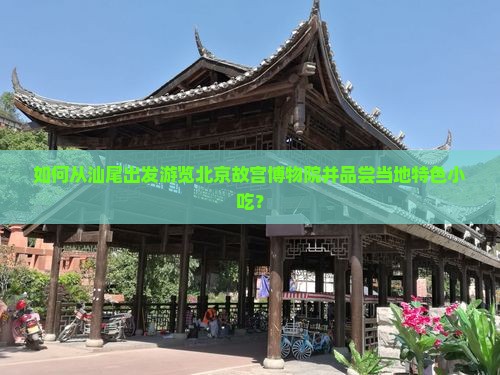 如何从汕尾出发游览北京故宫博物院并品尝当地特色小吃？