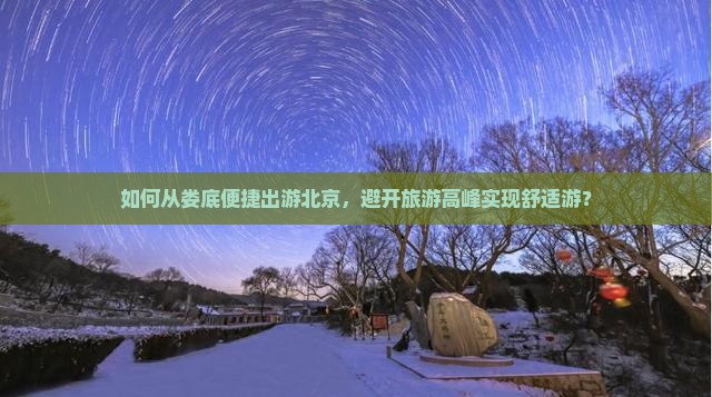 如何从娄底便捷出游北京,避开旅游高峰实现舒适游? 如何从娄底便捷出游北京,避开旅游高峰实现舒适游?