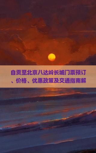 自贡至北京八达岭长城门票预订、价格、优惠政策及交通指南解析