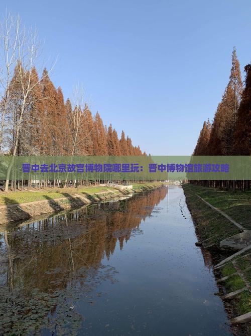 晋中去北京故宫博物院哪里玩：晋中博物馆旅游攻略