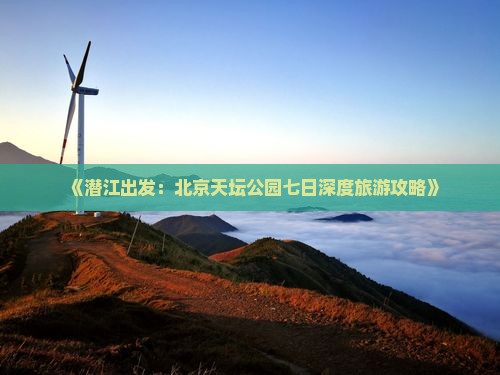 《潜江出发：北京天坛公园七日深度旅游攻略》