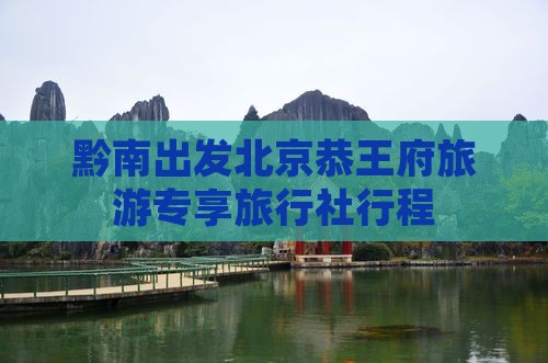 黔南出发北京恭王府旅游专享旅行社行程