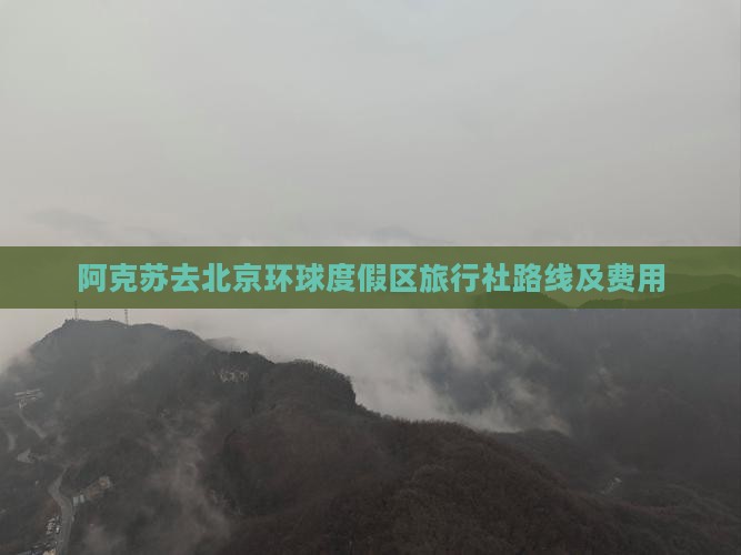 阿克苏去北京环球度假区旅行社路线及费用