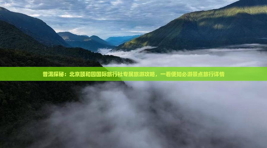 普洱探秘：北京颐和园国际旅行社专属旅游攻略，一看便知必游景点旅行详情