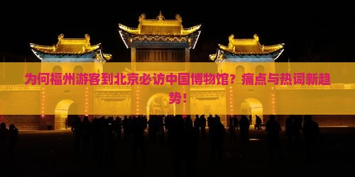 为何福州游客到北京必访中国博物馆？痛点与热词新趋势！