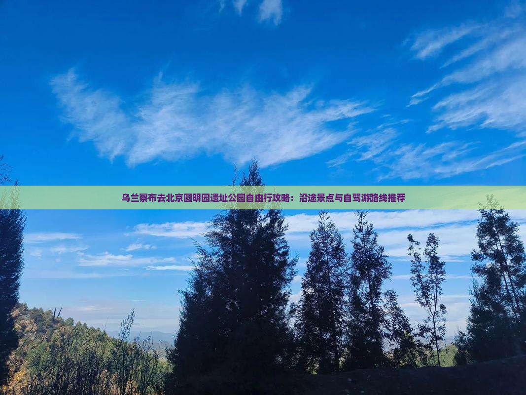 乌兰察布去北京圆明园遗址公园自由行攻略：沿途景点与自驾游路线推荐