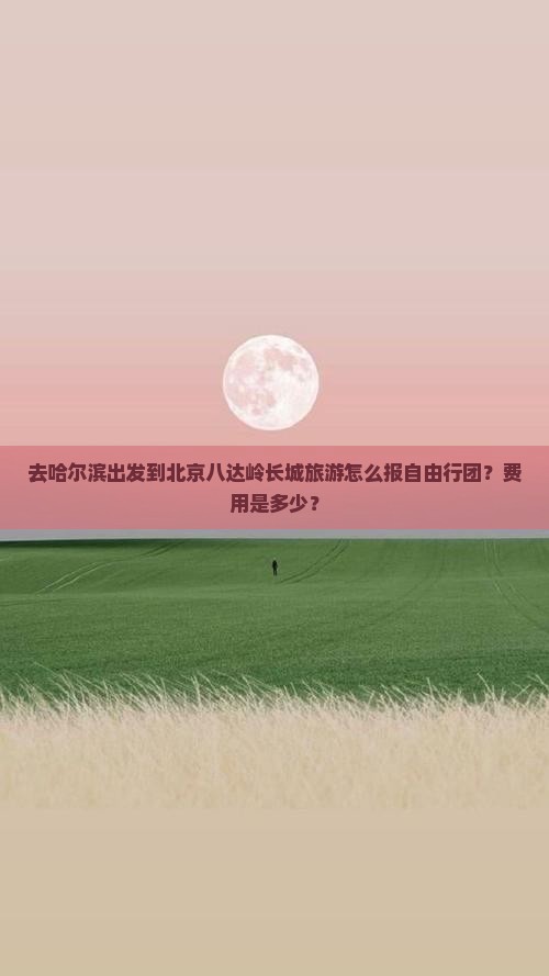 去哈尔滨出发到北京八达岭长城旅游怎么报自由行团？费用是多少？