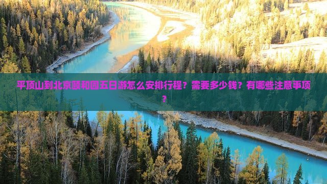 平顶山到北京颐和园五日游怎么安排行程？需要多少钱？有哪些注意事项？