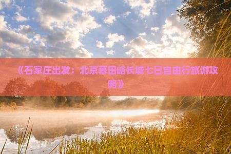 《石家庄出发：北京慕田峪长城七日自由行旅游攻略》