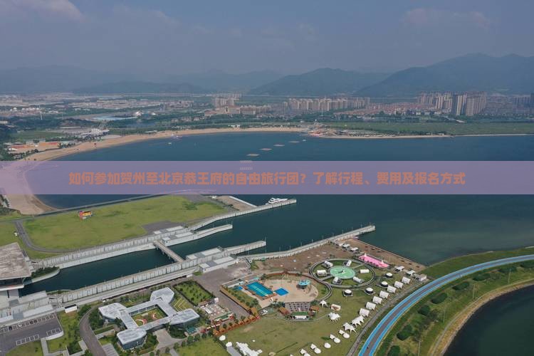 如何参加贺州至北京恭王府的自由旅行团？了解行程、费用及报名方式
