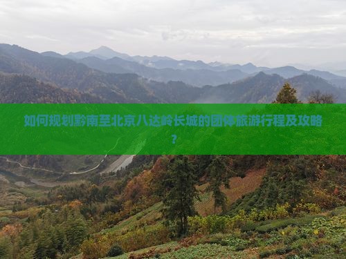 如何规划黔南至北京八达岭长城的团体旅游行程及攻略？
