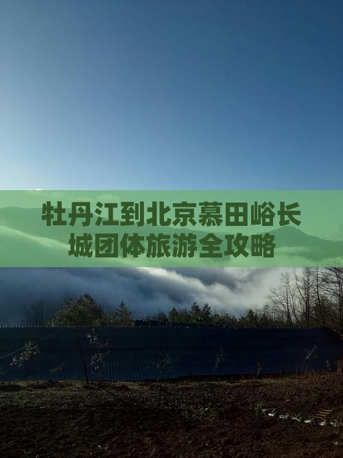 牡丹江到北京慕田峪长城团体旅游全攻略