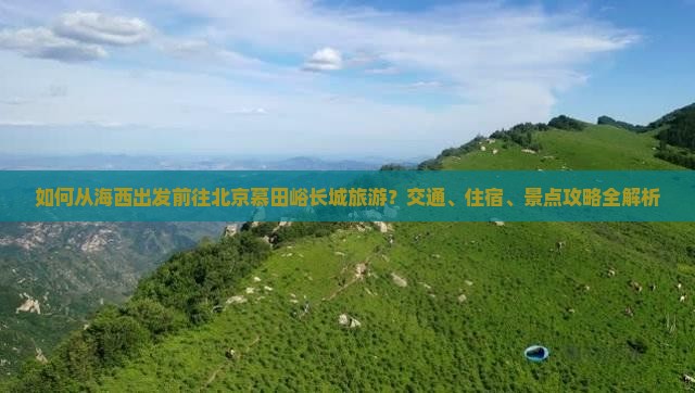 如何从海西出发前往北京慕田峪长城旅游？交通、住宿、景点攻略全解析